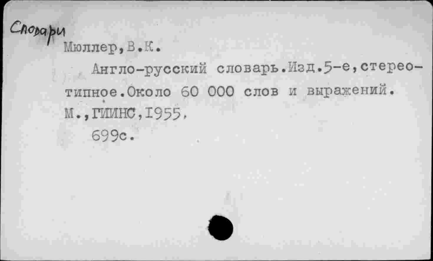 ﻿Мюллер,В.К.
Англо-русский словарь.Изд.5“е>стереотипное .Около 60 000 слов и выражений. М.,ГИИНС,1955.
699с •